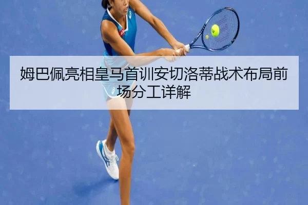 姆巴佩亮相皇马首训安切洛蒂战术布局前场分工详解